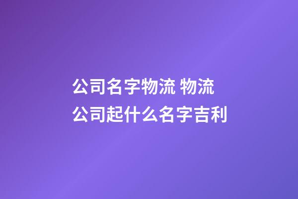 公司名字物流 物流公司起什么名字吉利-第1張-公司起名-玄機派